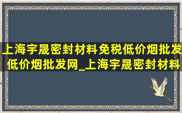 上海宇晟密封材料(免税低价烟批发)(低价烟批发网)_上海宇晟密封材料(免税低价烟批发)