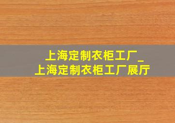 上海定制衣柜工厂_上海定制衣柜工厂展厅