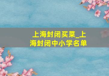 上海封闭买菜_上海封闭中小学名单