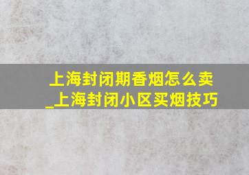 上海封闭期香烟怎么卖_上海封闭小区买烟技巧