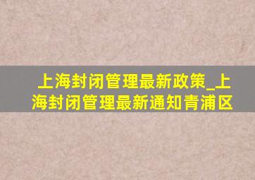 上海封闭管理最新政策_上海封闭管理最新通知青浦区