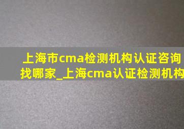 上海市cma检测机构认证咨询找哪家_上海cma认证检测机构