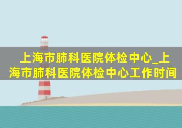 上海市肺科医院体检中心_上海市肺科医院体检中心工作时间