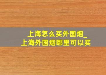 上海怎么买外国烟_上海外国烟哪里可以买