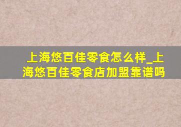 上海悠百佳零食怎么样_上海悠百佳零食店加盟靠谱吗