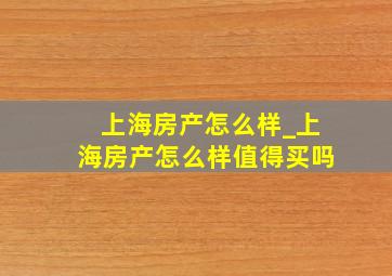 上海房产怎么样_上海房产怎么样值得买吗