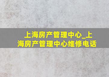 上海房产管理中心_上海房产管理中心维修电话