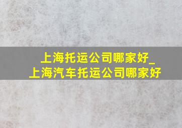 上海托运公司哪家好_上海汽车托运公司哪家好