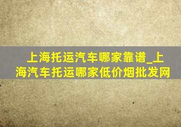 上海托运汽车哪家靠谱_上海汽车托运哪家(低价烟批发网)