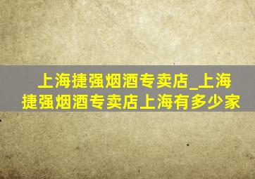 上海捷强烟酒专卖店_上海捷强烟酒专卖店上海有多少家