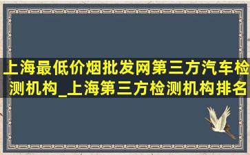 上海最(低价烟批发网)第三方汽车检测机构_上海第三方检测机构排名