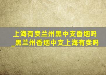 上海有卖兰州黑中支香烟吗_黑兰州香烟中支上海有卖吗