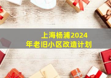 上海杨浦2024年老旧小区改造计划