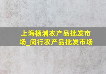 上海杨浦农产品批发市场_闵行农产品批发市场