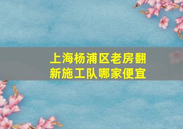 上海杨浦区老房翻新施工队哪家便宜