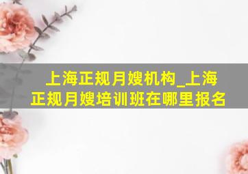 上海正规月嫂机构_上海正规月嫂培训班在哪里报名