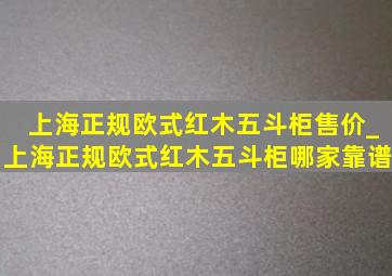 上海正规欧式红木五斗柜售价_上海正规欧式红木五斗柜哪家靠谱