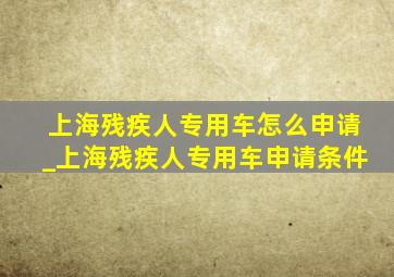 上海残疾人专用车怎么申请_上海残疾人专用车申请条件