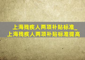 上海残疾人两项补贴标准_上海残疾人两项补贴标准提高