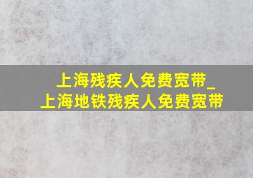 上海残疾人免费宽带_上海地铁残疾人免费宽带