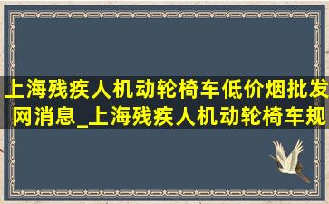 上海残疾人机动轮椅车(低价烟批发网)消息_上海残疾人机动轮椅车规定