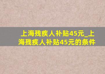 上海残疾人补贴45元_上海残疾人补贴45元的条件