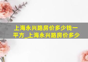 上海永兴路房价多少钱一平方_上海永兴路房价多少