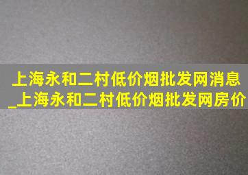 上海永和二村(低价烟批发网)消息_上海永和二村(低价烟批发网)房价