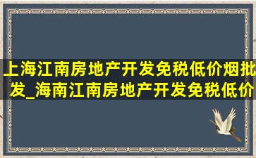 上海江南房地产开发(免税低价烟批发)_海南江南房地产开发(免税低价烟批发)