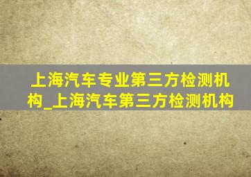 上海汽车专业第三方检测机构_上海汽车第三方检测机构