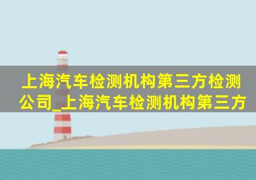 上海汽车检测机构第三方检测公司_上海汽车检测机构第三方