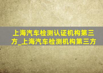 上海汽车检测认证机构第三方_上海汽车检测机构第三方