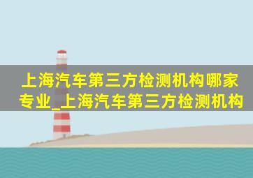 上海汽车第三方检测机构哪家专业_上海汽车第三方检测机构