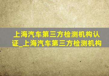 上海汽车第三方检测机构认证_上海汽车第三方检测机构