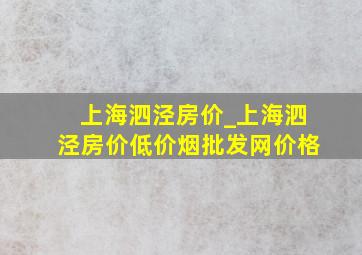 上海泗泾房价_上海泗泾房价(低价烟批发网)价格