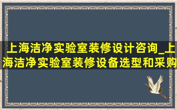 上海洁净实验室装修设计咨询_上海洁净实验室装修设备选型和采购