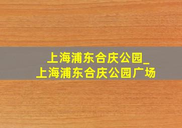 上海浦东合庆公园_上海浦东合庆公园广场