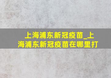 上海浦东新冠疫苗_上海浦东新冠疫苗在哪里打