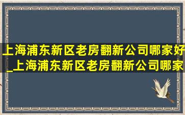 上海浦东新区老房翻新公司哪家好_上海浦东新区老房翻新公司哪家专业