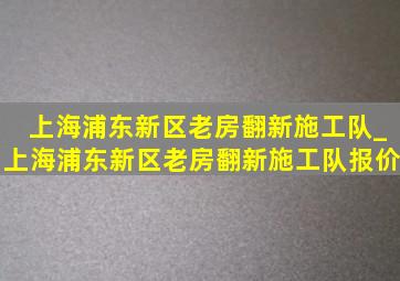 上海浦东新区老房翻新施工队_上海浦东新区老房翻新施工队报价