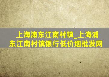 上海浦东江南村镇_上海浦东江南村镇银行(低价烟批发网)