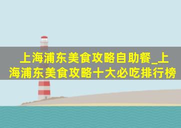 上海浦东美食攻略自助餐_上海浦东美食攻略十大必吃排行榜