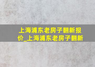 上海浦东老房子翻新报价_上海浦东老房子翻新