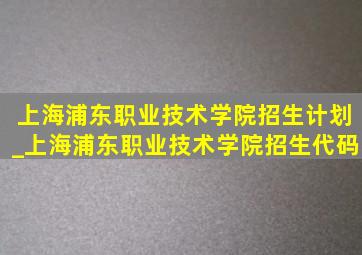 上海浦东职业技术学院招生计划_上海浦东职业技术学院招生代码