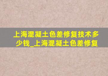 上海混凝土色差修复技术多少钱_上海混凝土色差修复