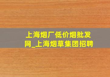 上海烟厂(低价烟批发网)_上海烟草集团招聘