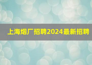 上海烟厂招聘2024最新招聘