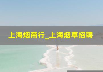 上海烟商行_上海烟草招聘