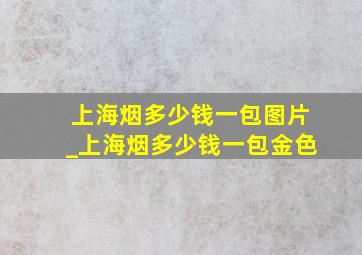 上海烟多少钱一包图片_上海烟多少钱一包金色