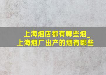 上海烟店都有哪些烟_上海烟厂出产的烟有哪些